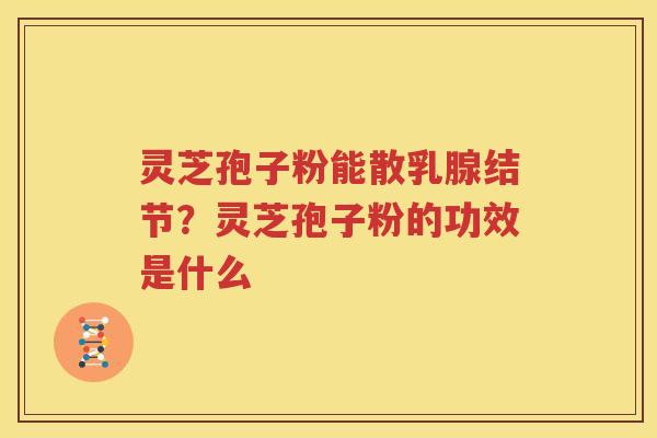 灵芝孢子粉能散乳腺结节？灵芝孢子粉的功效是什么