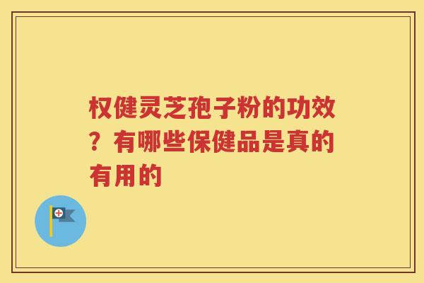 权健灵芝孢子粉的功效？有哪些保健品是真的有用的