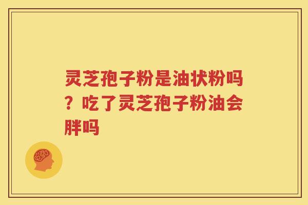 灵芝孢子粉是油状粉吗？吃了灵芝孢子粉油会胖吗