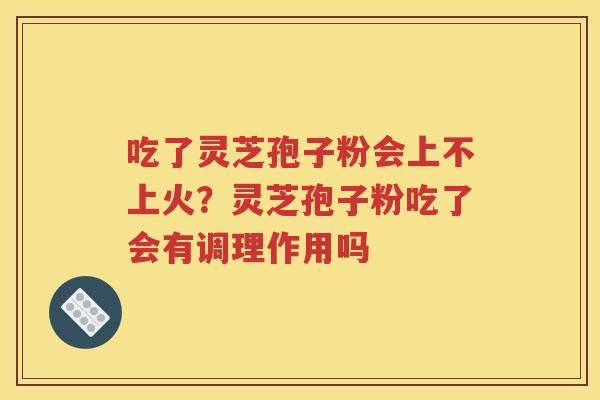吃了灵芝孢子粉会上不上火？灵芝孢子粉吃了会有调理作用吗