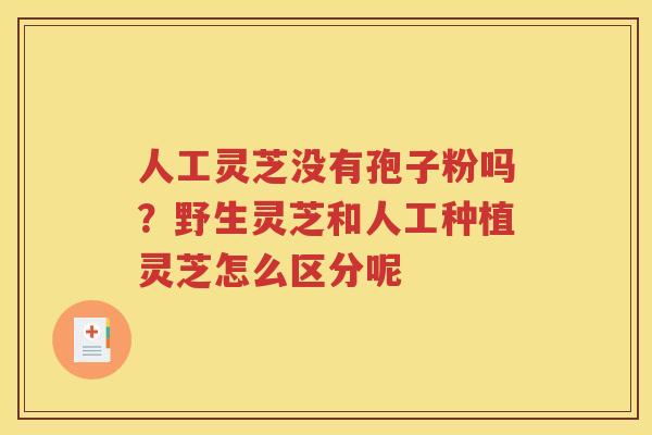 人工灵芝没有孢子粉吗？野生灵芝和人工种植灵芝怎么区分呢