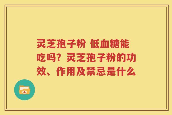 灵芝孢子粉 低血糖能吃吗？灵芝孢子粉的功效、作用及禁忌是什么