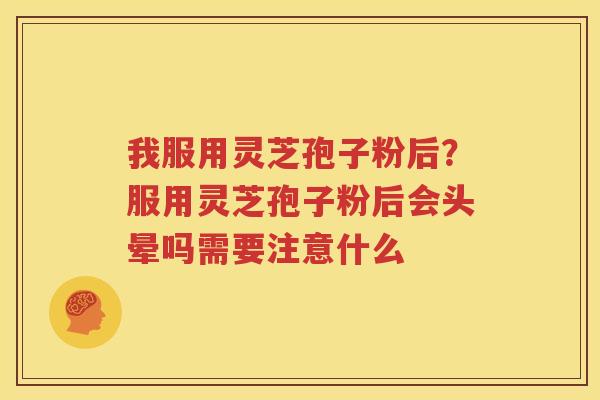 我服用灵芝孢子粉后？服用灵芝孢子粉后会头晕吗需要注意什么