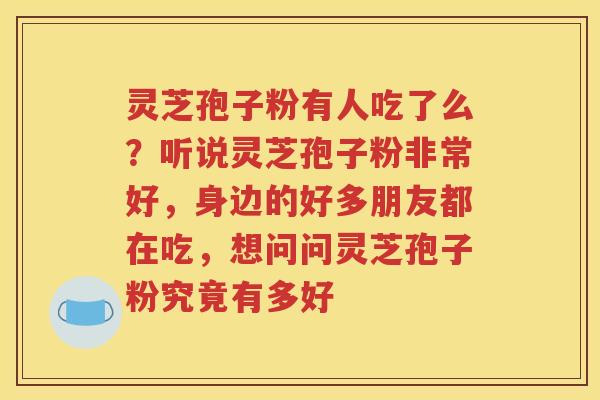 灵芝孢子粉有人吃了么？听说灵芝孢子粉非常好，身边的好多朋友都在吃，想问问灵芝孢子粉究竟有多好