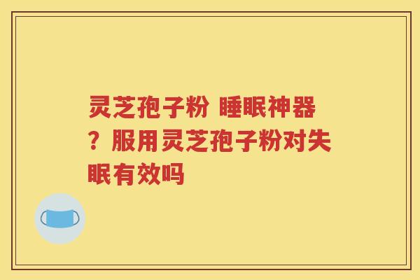 灵芝孢子粉 睡眠神器？服用灵芝孢子粉对失眠有效吗