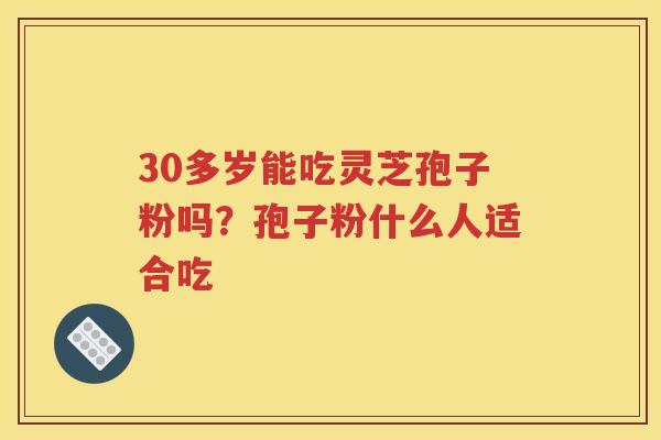 30多岁能吃灵芝孢子粉吗？孢子粉什么人适合吃