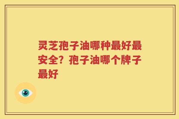 灵芝孢子油哪种最好最安全？孢子油哪个牌子最好
