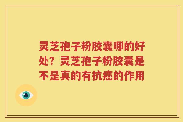 灵芝孢子粉胶囊哪的好处？灵芝孢子粉胶囊是不是真的有抗癌的作用