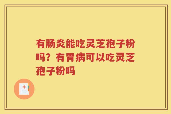 有肠炎能吃灵芝孢子粉吗？有胃病可以吃灵芝孢子粉吗