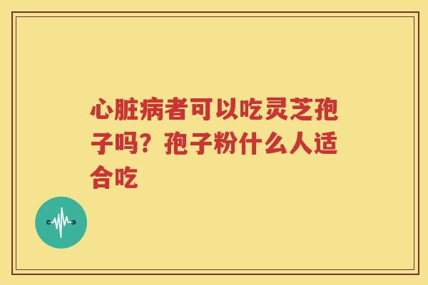 心脏病者可以吃灵芝孢子吗？孢子粉什么人适合吃