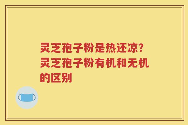 灵芝孢子粉是热还凉？灵芝孢子粉有机和无机的区别
