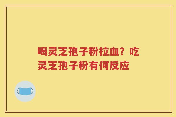 喝灵芝孢子粉拉血？吃灵芝孢子粉有何反应