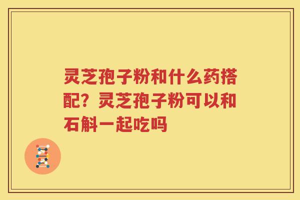 灵芝孢子粉和什么药搭配？灵芝孢子粉可以和石斛一起吃吗