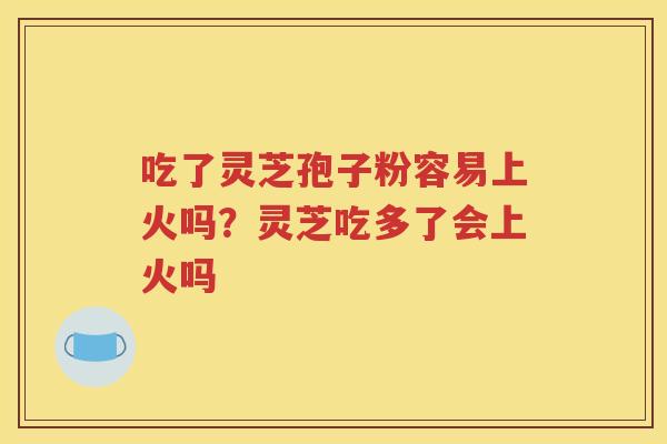 吃了灵芝孢子粉容易上火吗？灵芝吃多了会上火吗