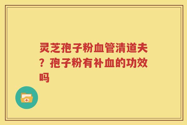 灵芝孢子粉血管清道夫？孢子粉有补血的功效吗