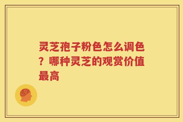 灵芝孢子粉色怎么调色？哪种灵芝的观赏价值最高