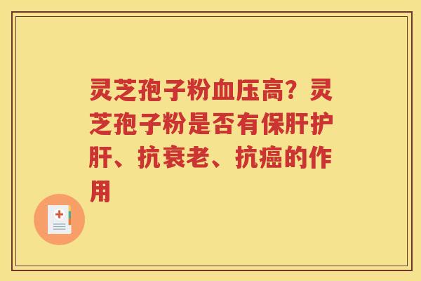 灵芝孢子粉血压高？灵芝孢子粉是否有保肝护肝、抗衰老、抗癌的作用