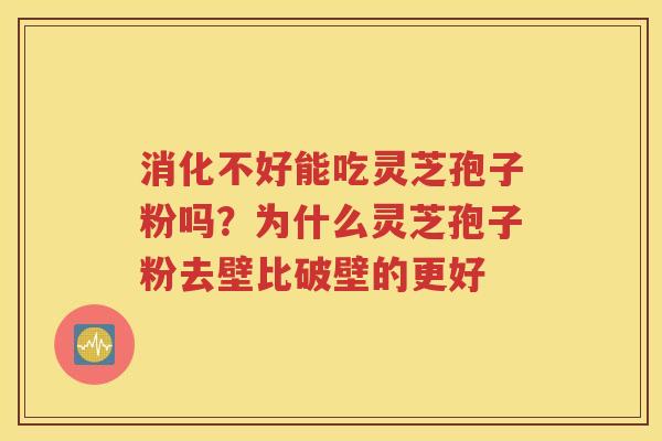 消化不好能吃灵芝孢子粉吗？为什么灵芝孢子粉去壁比破壁的更好