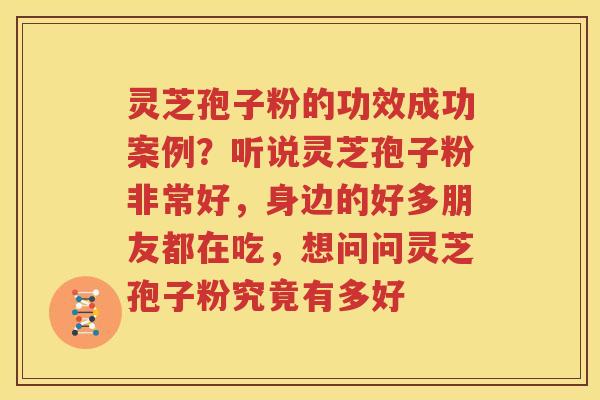 灵芝孢子粉的功效成功案例？听说灵芝孢子粉非常好，身边的好多朋友都在吃，想问问灵芝孢子粉究竟有多好