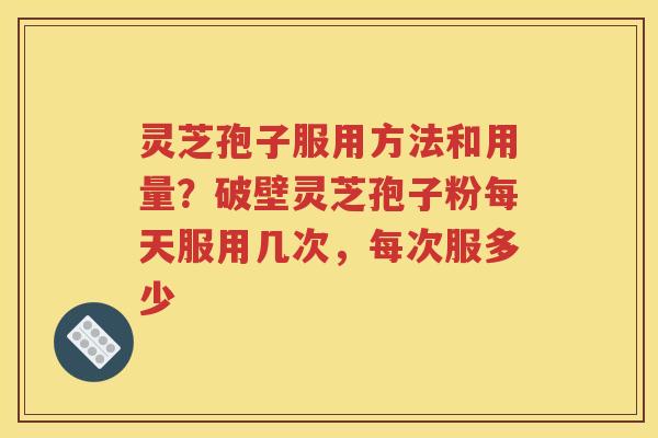灵芝孢子服用方法和用量？破壁灵芝孢子粉每天服用几次，每次服多少