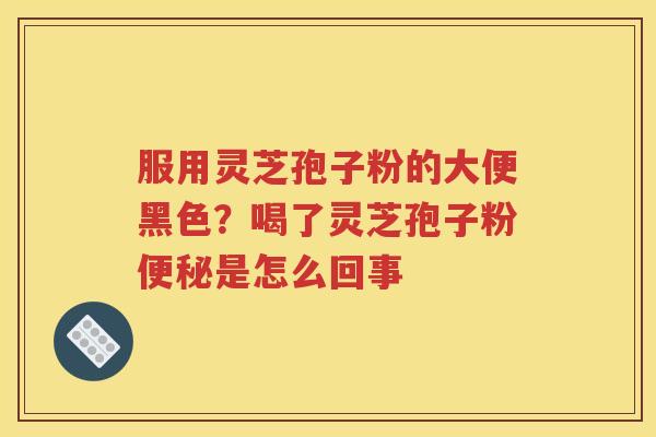服用灵芝孢子粉的大便黑色？喝了灵芝孢子粉便秘是怎么回事