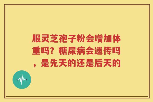 服灵芝孢子粉会增加体重吗？糖尿病会遗传吗，是先天的还是后天的
