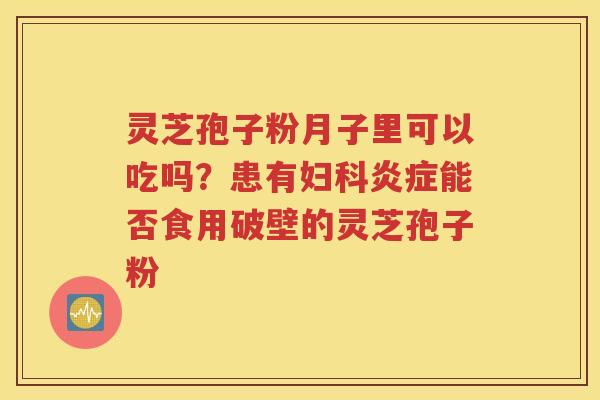 灵芝孢子粉月子里可以吃吗？患有妇科炎症能否食用破壁的灵芝孢子粉