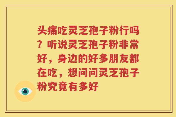 头痛吃灵芝孢子粉行吗？听说灵芝孢子粉非常好，身边的好多朋友都在吃，想问问灵芝孢子粉究竟有多好