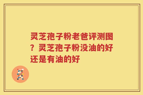 灵芝孢子粉老爸评测图？灵芝孢子粉没油的好还是有油的好