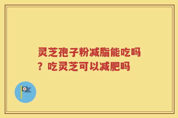 灵芝孢子粉减脂能吃吗？吃灵芝可以减肥吗