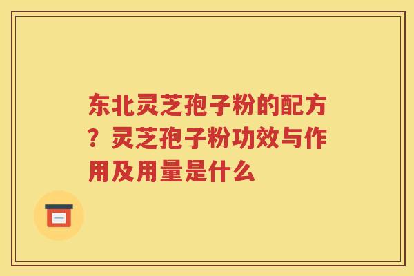 东北灵芝孢子粉的配方？灵芝孢子粉功效与作用及用量是什么