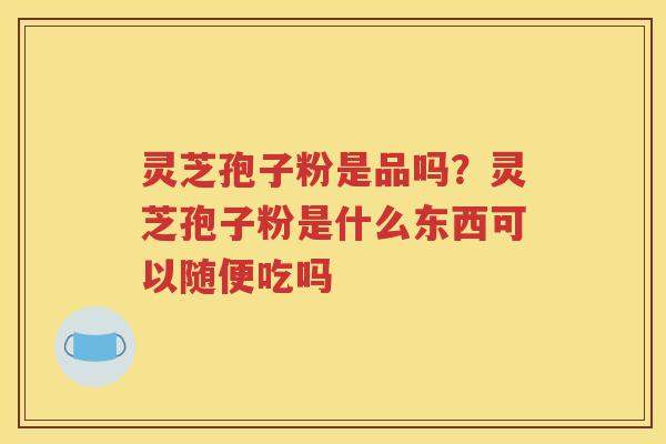 灵芝孢子粉是品吗？灵芝孢子粉是什么东西可以随便吃吗