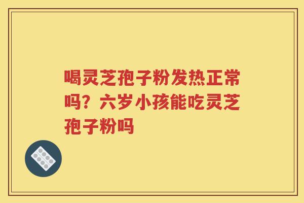 喝灵芝孢子粉发热正常吗？六岁小孩能吃灵芝孢子粉吗