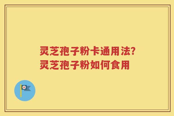 灵芝孢子粉卡通用法？灵芝孢子粉如何食用