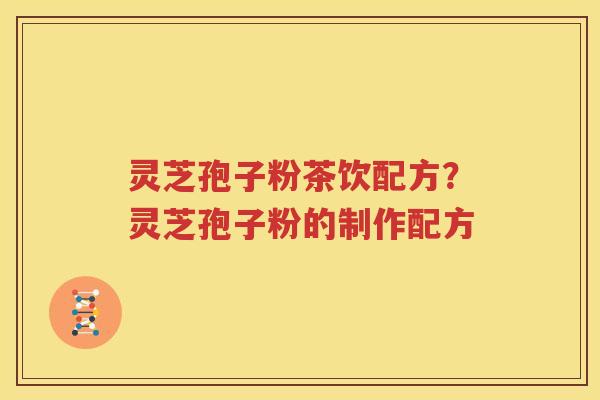 灵芝孢子粉茶饮配方？灵芝孢子粉的制作配方