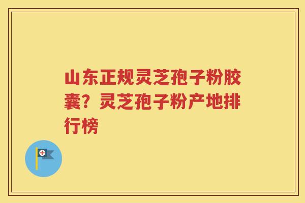 山东正规灵芝孢子粉胶囊？灵芝孢子粉产地排行榜