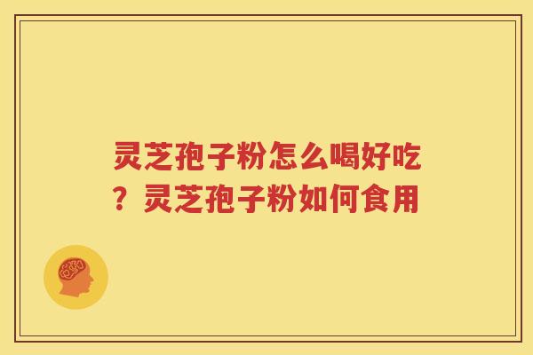 灵芝孢子粉怎么喝好吃？灵芝孢子粉如何食用