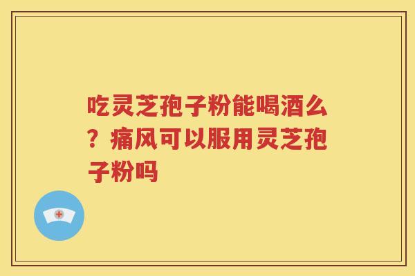 吃灵芝孢子粉能喝酒么？痛风可以服用灵芝孢子粉吗