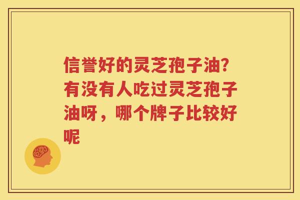 信誉好的灵芝孢子油？有没有人吃过灵芝孢子油呀，哪个牌子比较好呢