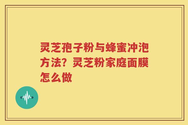 灵芝孢子粉与蜂蜜冲泡方法？灵芝粉家庭面膜怎么做