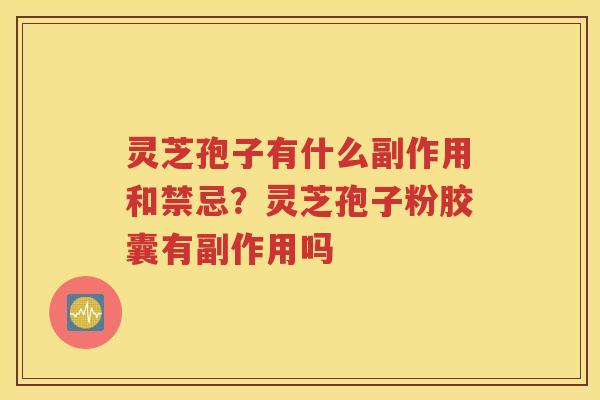 灵芝孢子有什么副作用和禁忌？灵芝孢子粉胶囊有副作用吗