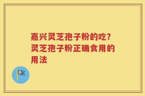 嘉兴灵芝孢子粉的吃？灵芝孢子粉正确食用的用法