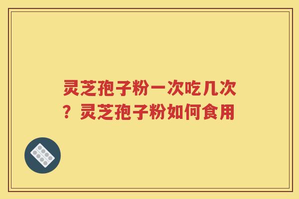 灵芝孢子粉一次吃几次？灵芝孢子粉如何食用