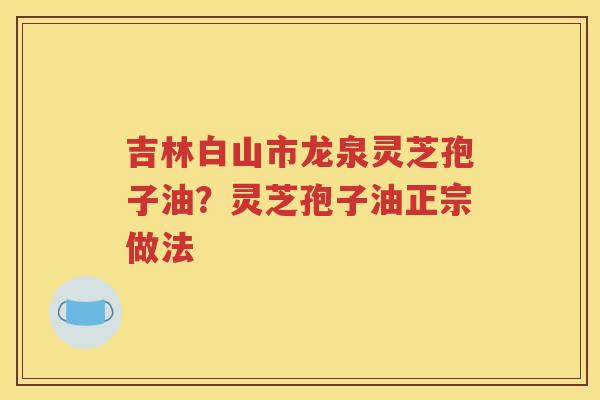 吉林白山市龙泉灵芝孢子油？灵芝孢子油正宗做法