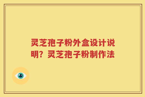 灵芝孢子粉外盒设计说明？灵芝孢子粉制作法
