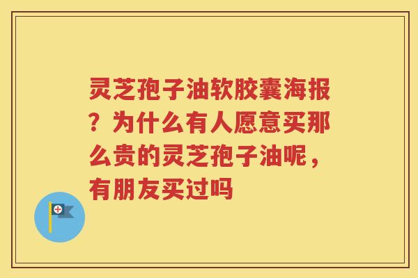 灵芝孢子油软胶囊海报？为什么有人愿意买那么贵的灵芝孢子油呢，有朋友买过吗