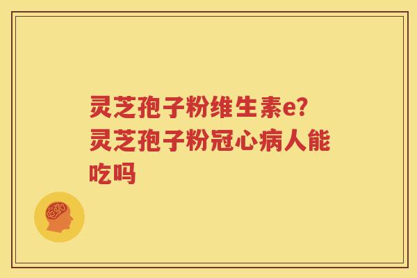灵芝孢子粉维生素e？灵芝孢子粉冠心病人能吃吗