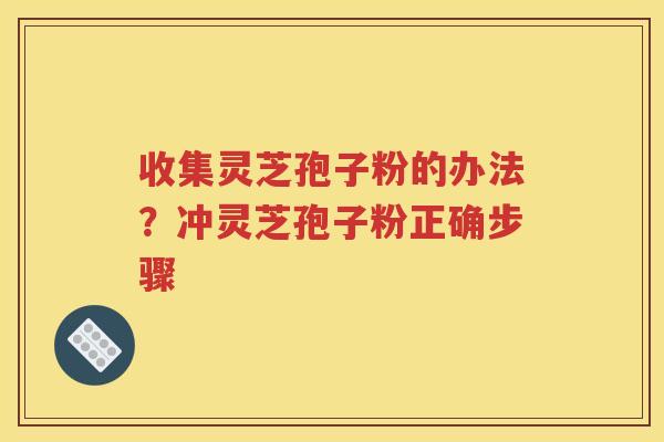 收集灵芝孢子粉的办法？冲灵芝孢子粉正确步骤