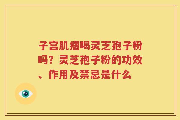 子宫肌瘤喝灵芝孢子粉吗？灵芝孢子粉的功效、作用及禁忌是什么