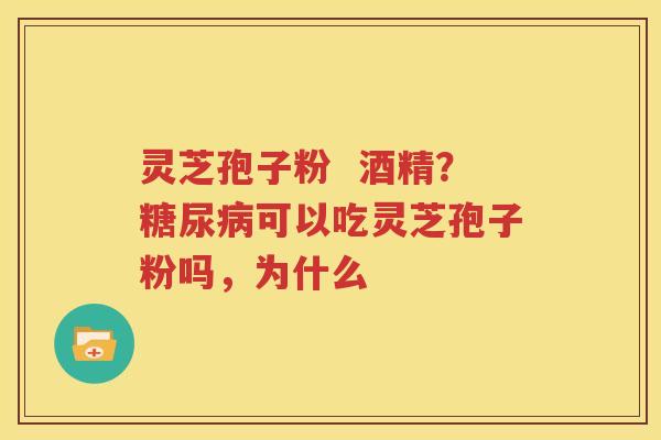灵芝孢子粉  酒精？糖尿病可以吃灵芝孢子粉吗，为什么